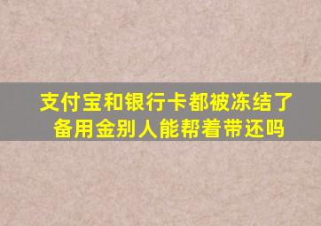 支付宝和银行卡都被冻结了 备用金别人能帮着带还吗